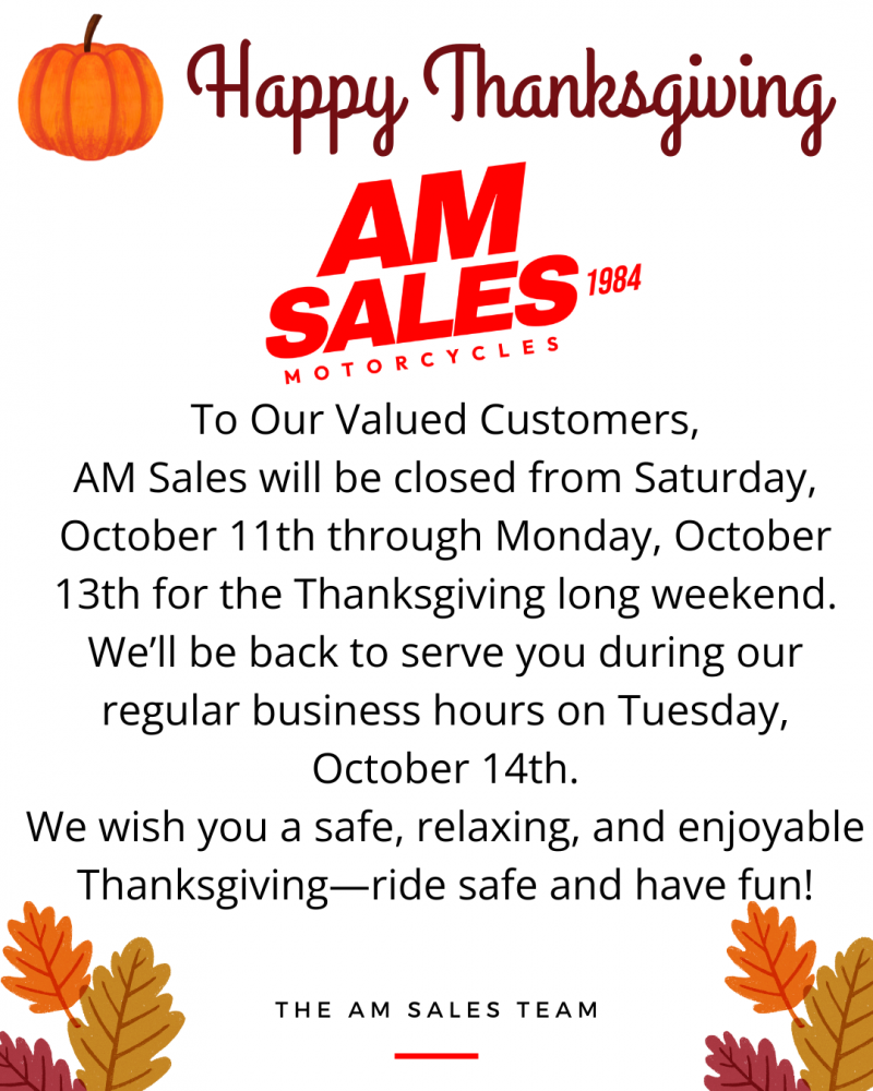 Happy Thanksgiving To Our Valued Customers, AM Sales will be closed from Saturday, October 11th through Monday, October 13th for the Thanksgiving long weekend. We'll be back to serve you during our regular business hours on Tuesday, October 14th. We wish you a safe, relaxing, and enjoyable Thanksgiving—ride safe and have fun!